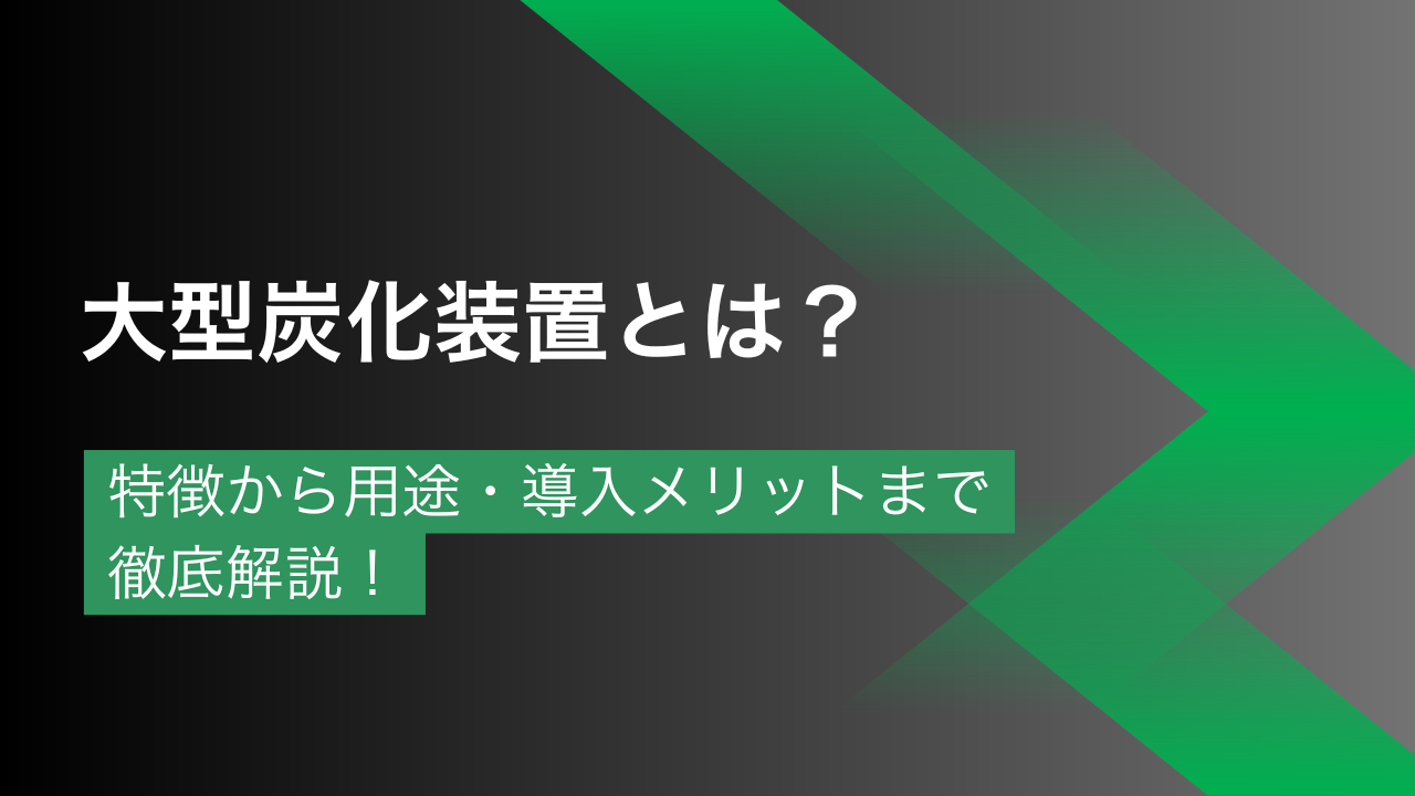 大型炭化装置とは？特徴から用途・導入メリットまでプロが解説